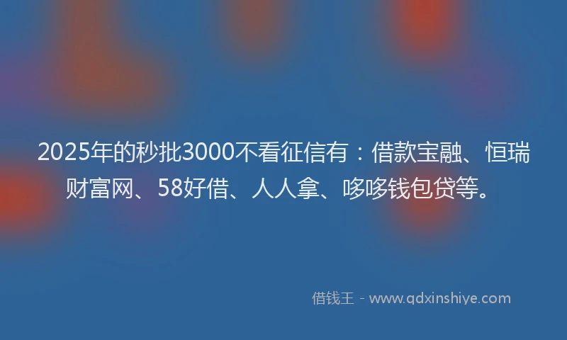 2025年的秒批3000不看征信有：借款宝融、恒瑞财富网、58好借、人人拿、哆哆钱包贷等。