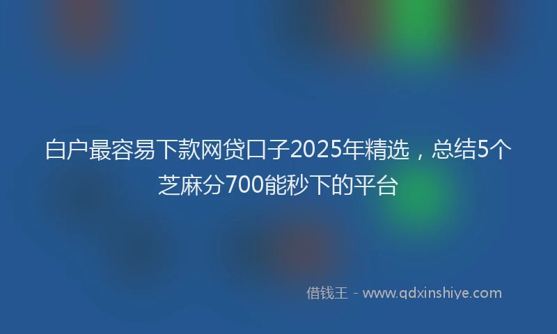 白户最容易下款网贷口子2025年精选，总结5个芝麻分700能秒下的平台