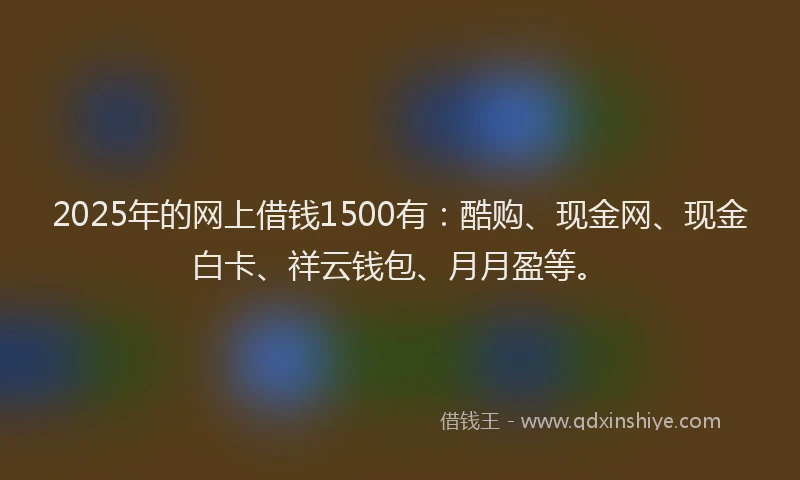 2025年的网上借钱1500有：酷购、现金网、现金白卡、祥云钱包、月月盈等。