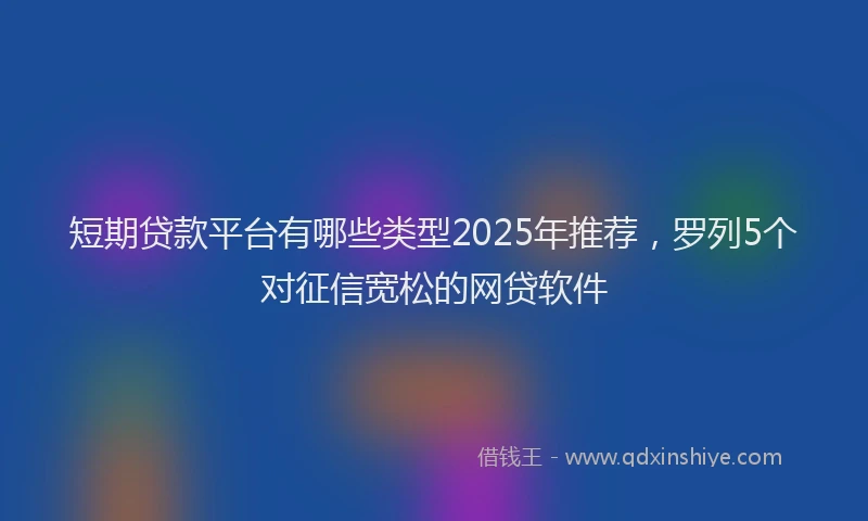短期贷款平台有哪些类型2025年推荐，罗列5个对征信宽松的网贷软件