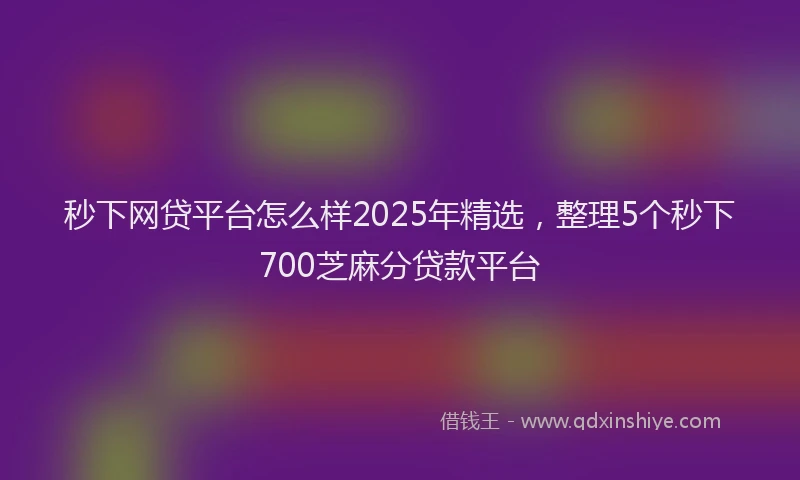 秒下网贷平台怎么样2025年精选，整理5个秒下700芝麻分贷款平台
