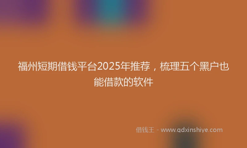 福州短期借钱平台2025年推荐，梳理五个黑户也能借款的软件