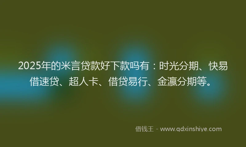 2025年的米言贷款好下款吗有：时光分期、快易借速贷、超人卡、借贷易行、金瀛分期等。