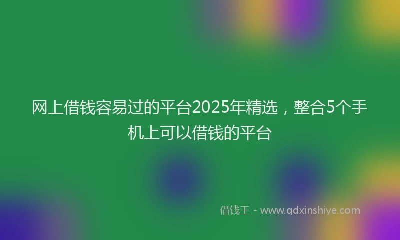 网上借钱容易过的平台2025年精选，整合5个手机上可以借钱的平台