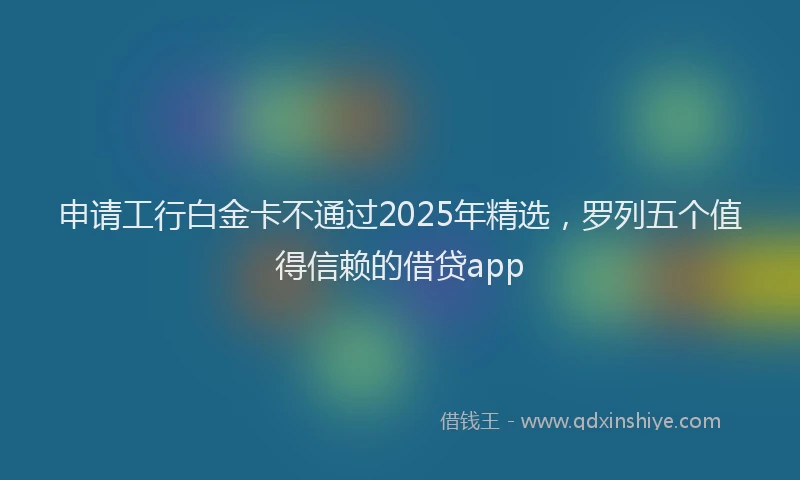 申请工行白金卡不通过2025年精选，罗列五个值得信赖的借贷app