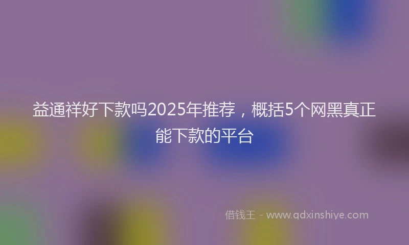 益通祥好下款吗2025年推荐，概括5个网黑真正能下款的平台
