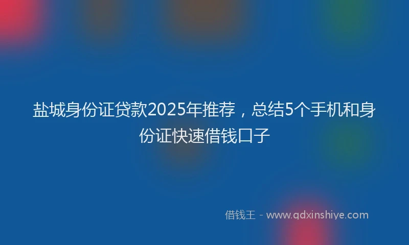 盐城身份证贷款2025年推荐，总结5个手机和身份证快速借钱口子