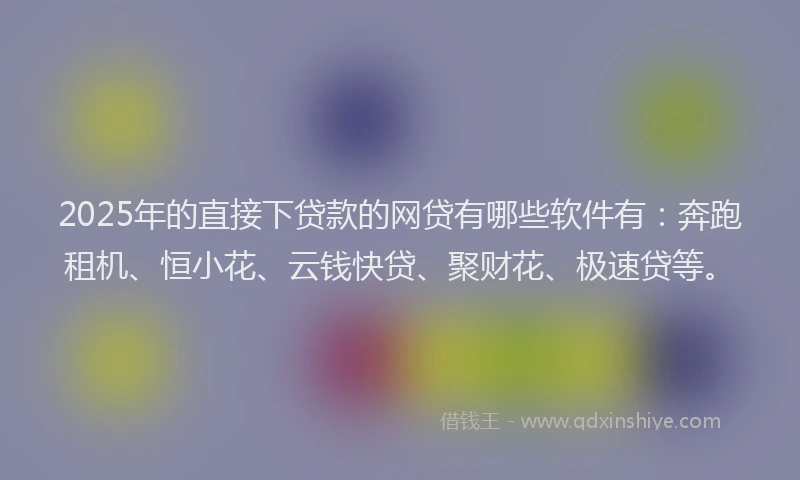 2025年的直接下贷款的网贷有哪些软件有：奔跑租机、恒小花、云钱快贷、聚财花、极速贷等。
