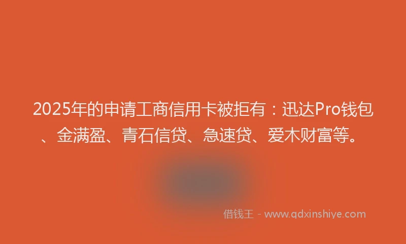 2025年的申请工商信用卡被拒有：迅达Pro钱包、金满盈、青石信贷、急速贷、爱木财富等。