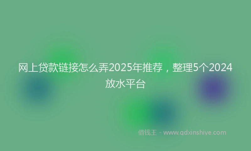 网上贷款链接怎么弄2025年推荐，整理5个2024放水平台