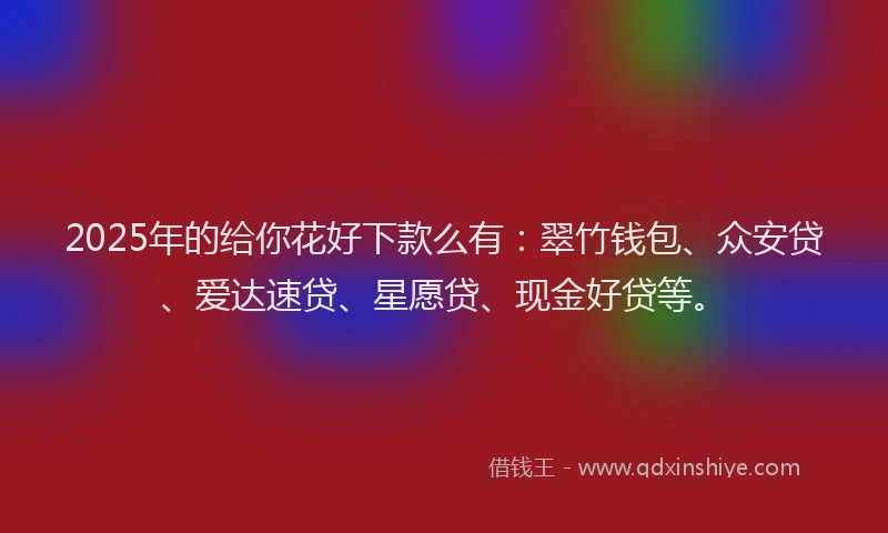 2025年的给你花好下款么有：翠竹钱包、众安贷、爱达速贷、星愿贷、现金好贷等。