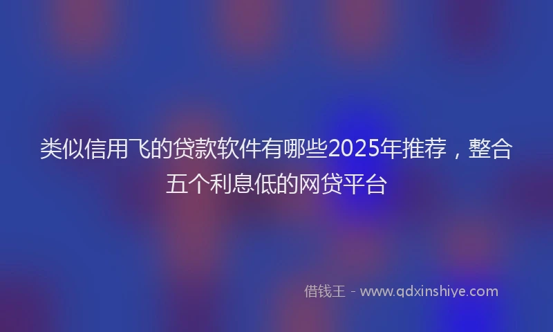 类似信用飞的贷款软件有哪些2025年推荐，整合五个利息低的网贷平台