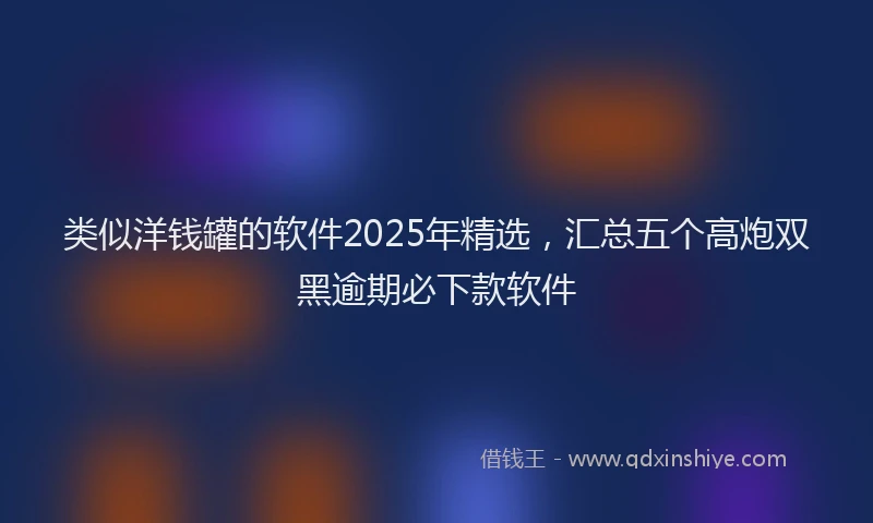 类似洋钱罐的软件2025年精选，汇总五个高炮双黑逾期必下款软件