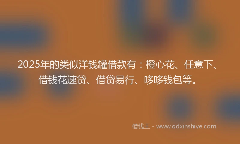 2025年的类似洋钱罐借款有：橙心花、任意下、借钱花速贷、借贷易行、哆哆钱包等。