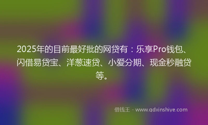 2025年的目前最好批的网贷有：乐享Pro钱包、闪借易贷宝、洋葱速贷、小爱分期、现金秒融贷等。