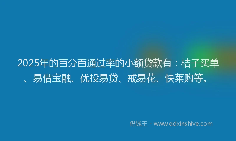 2025年的百分百通过率的小额贷款有：桔子买单、易借宝融、优投易贷、戒易花、快莱购等。