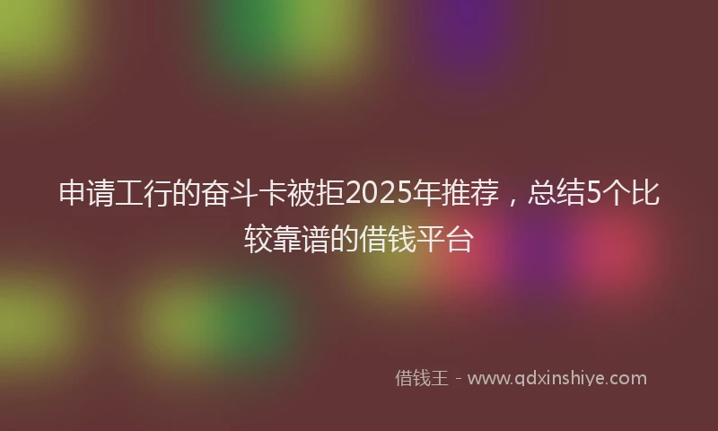 申请工行的奋斗卡被拒2025年推荐，总结5个比较靠谱的借钱平台
