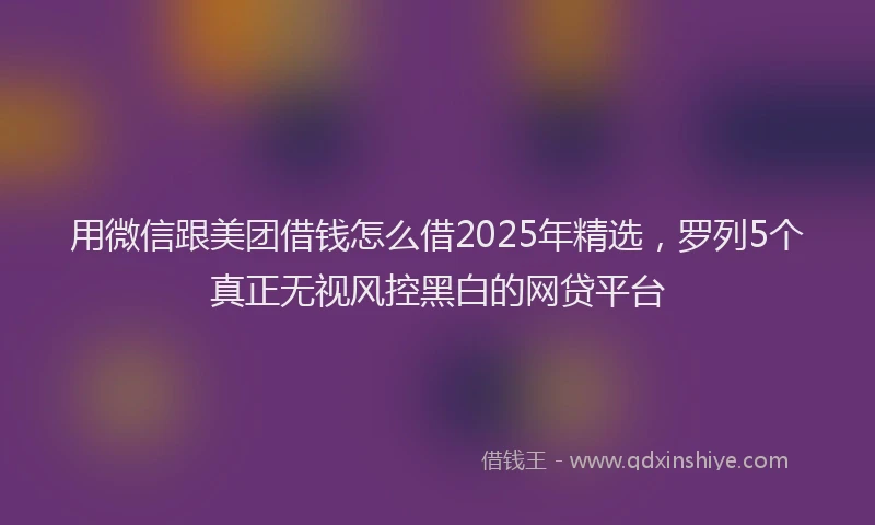 用微信跟美团借钱怎么借2025年精选，罗列5个真正无视风控黑白的网贷平台