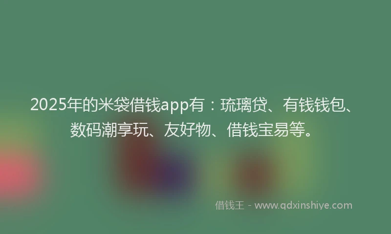 2025年的米袋借钱app有：琉璃贷、有钱钱包、数码潮享玩、友好物、借钱宝易等。