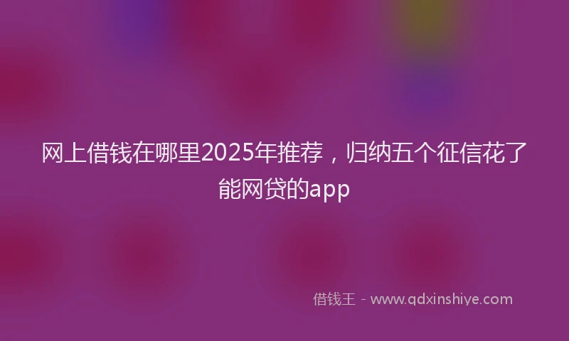 网上借钱在哪里2025年推荐，归纳五个征信花了能网贷的app