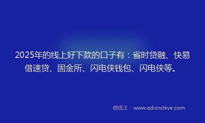 2025年的线上好下款的口子有：省时贷融、快易借速贷、固金所、闪电侠钱包、闪电侠等。