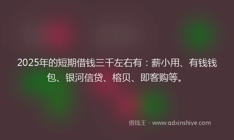 2025年的短期借钱三千左右有：薪小用、有钱钱包、银河信贷、榕贝、即客购等。
