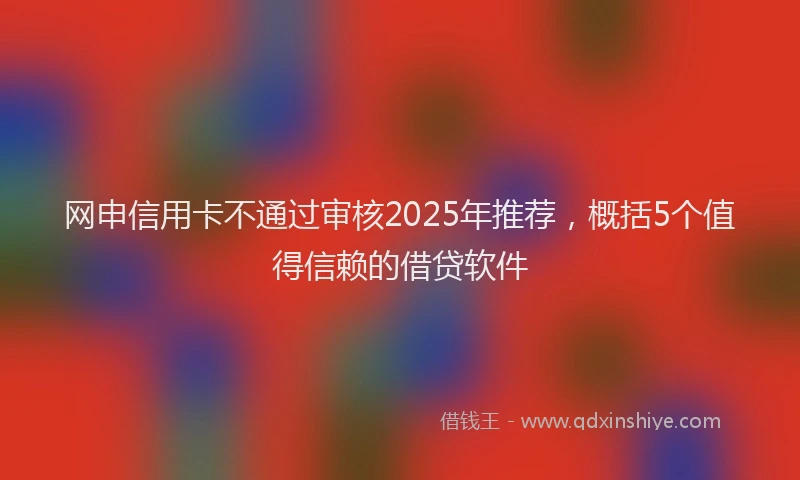 网申信用卡不通过审核2025年推荐，概括5个值得信赖的借贷软件