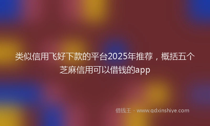类似信用飞好下款的平台2025年推荐，概括五个芝麻信用可以借钱的app