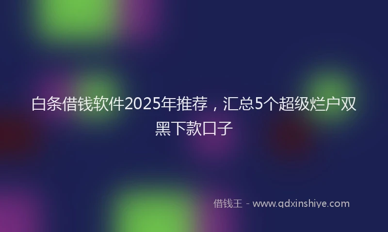 白条借钱软件2025年推荐，汇总5个超级烂户双黑下款口子