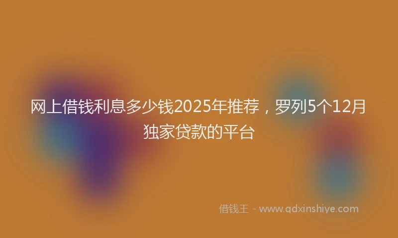 网上借钱利息多少钱2025年推荐，罗列5个12月独家贷款的平台