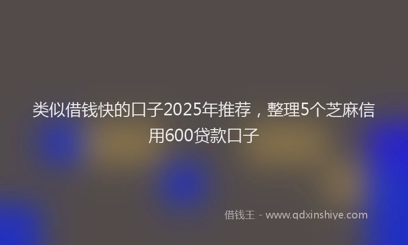 类似借钱快的口子2025年推荐，整理5个芝麻信用600贷款口子