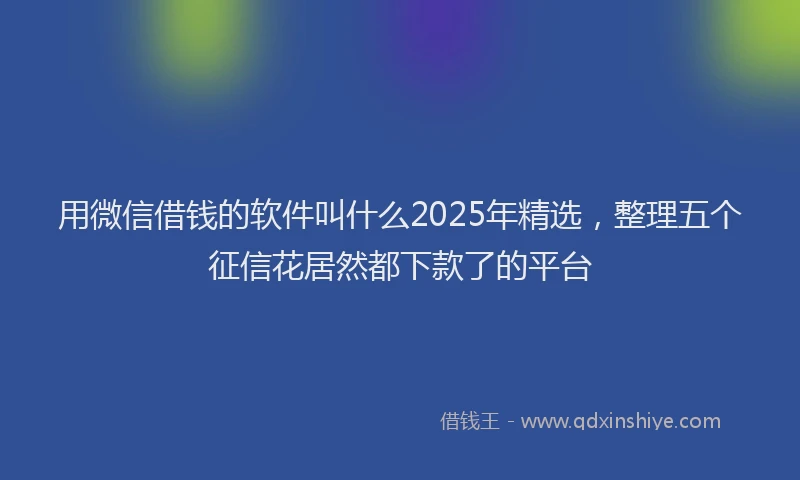 用微信借钱的软件叫什么2025年精选，整理五个征信花居然都下款了的平台