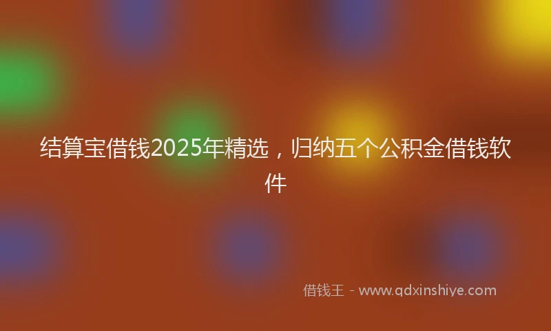 结算宝借钱2025年精选，归纳五个公积金借钱软件