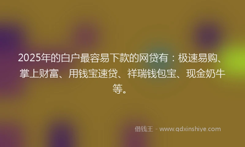 2025年的白户最容易下款的网贷有：极速易购、掌上财富、用钱宝速贷、祥瑞钱包宝、现金奶牛等。