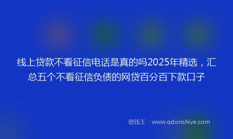 线上贷款不看征信电话是真的吗2025年精选，汇总五个不看征信负债的网贷百分百下款口子
