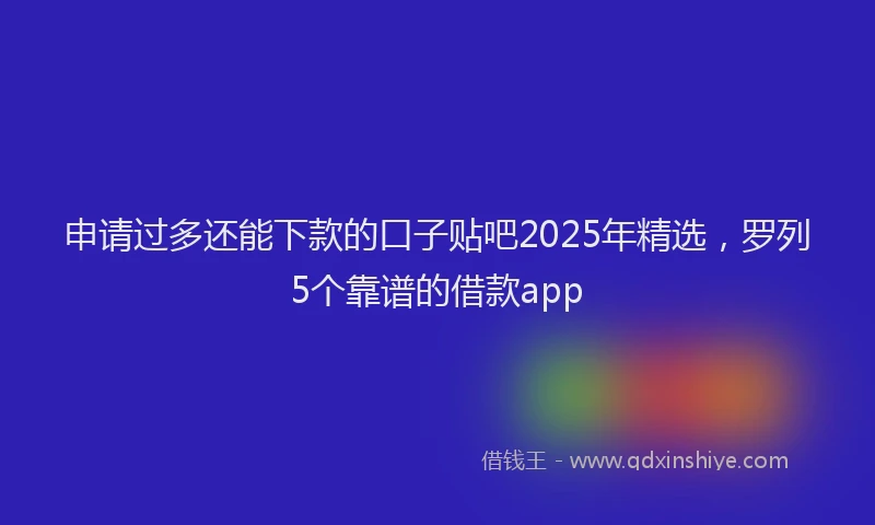 申请过多还能下款的口子贴吧2025年精选，罗列5个靠谱的借款app