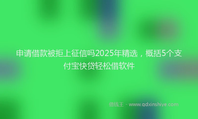 申请借款被拒上征信吗2025年精选，概括5个支付宝快贷轻松借软件
