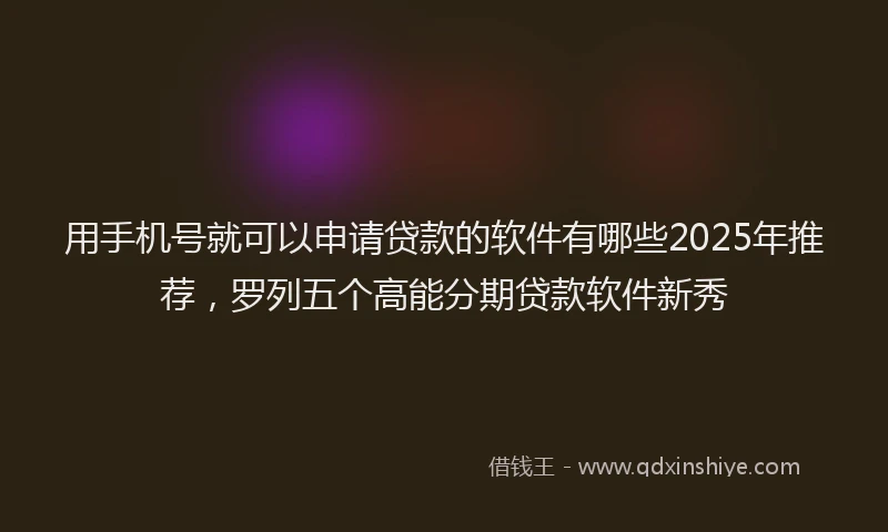 用手机号就可以申请贷款的软件有哪些2025年推荐，罗列五个高能分期贷款软件新秀