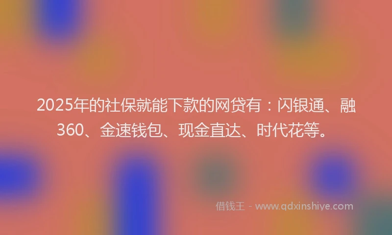 2025年的社保就能下款的网贷有：闪银通、融360、金速钱包、现金直达、时代花等。