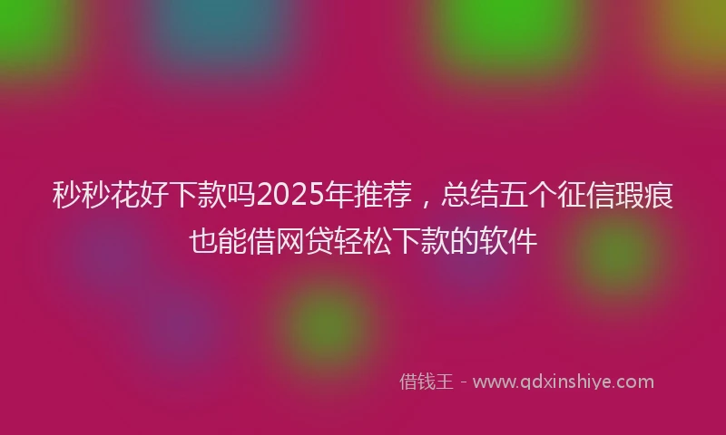 秒秒花好下款吗2025年推荐，总结五个征信瑕疵也能借网贷轻松下款的软件