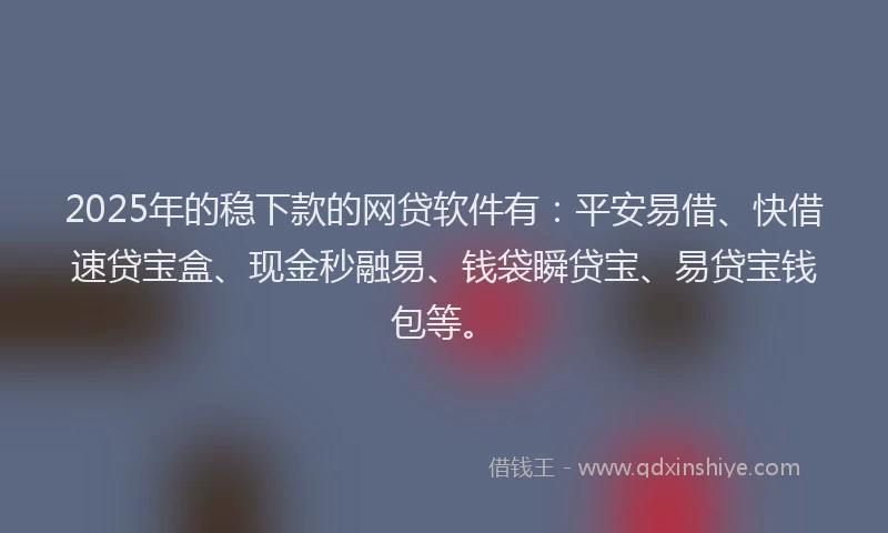 2025年的稳下款的网贷软件有：平安易借、快借速贷宝盒、现金秒融易、钱袋瞬贷宝、易贷宝钱包等。