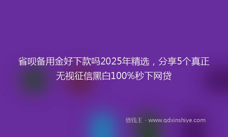 省呗备用金好下款吗2025年精选，分享5个真正无视征信黑白100%秒下网贷