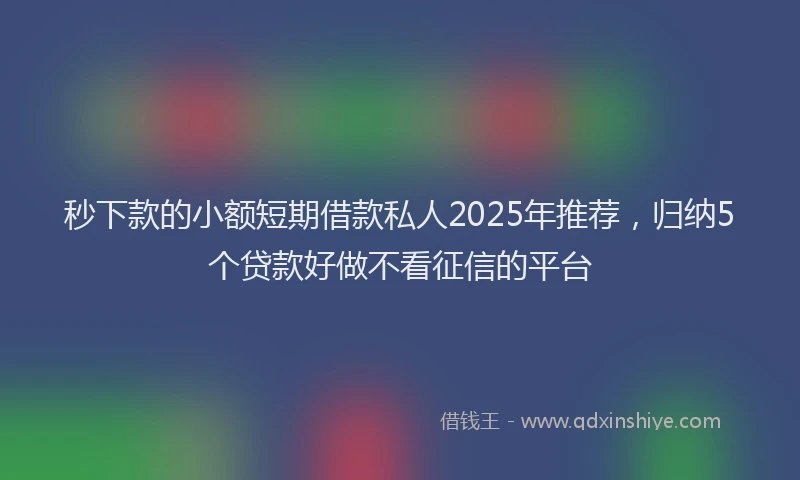秒下款的小额短期借款私人2025年推荐，归纳5个贷款好做不看征信的平台