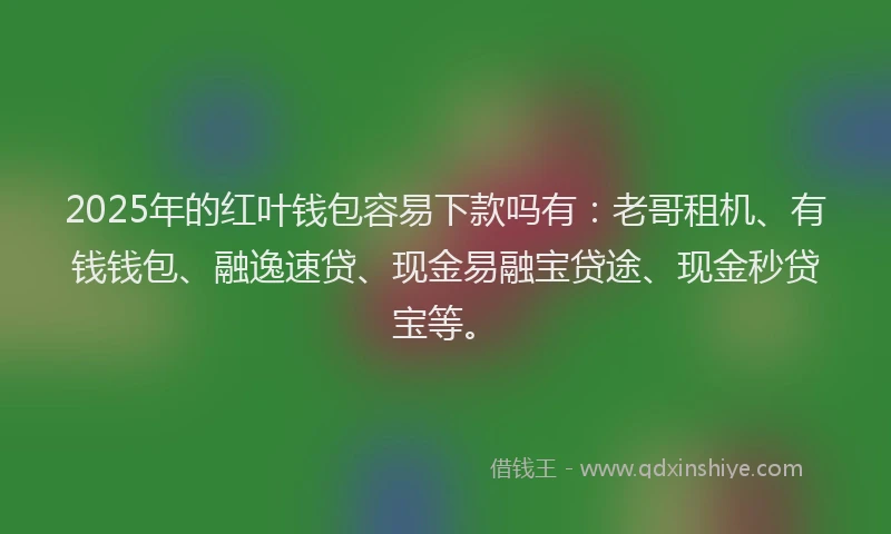2025年的红叶钱包容易下款吗有：老哥租机、有钱钱包、融逸速贷、现金易融宝贷途、现金秒贷宝等。