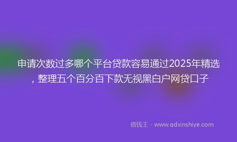 申请次数过多哪个平台贷款容易通过2025年精选，整理五个百分百下款无视黑白户网贷口子