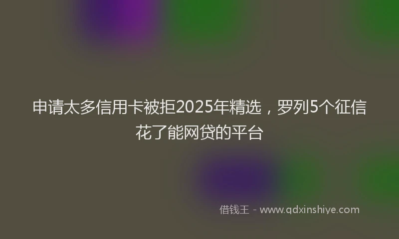 申请太多信用卡被拒2025年精选，罗列5个征信花了能网贷的平台