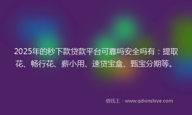 2025年的秒下款贷款平台可靠吗安全吗有：提取花、畅行花、薪小用、速贷宝盒、甄宝分期等。