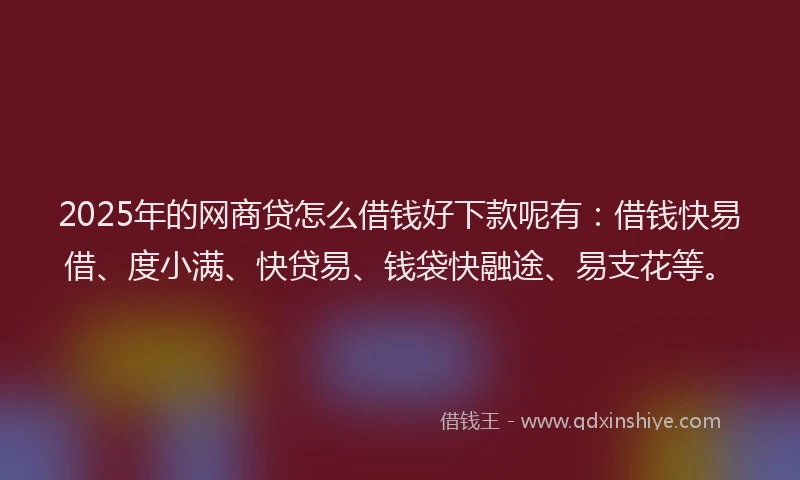 2025年的网商贷怎么借钱好下款呢有：借钱快易借、度小满、快贷易、钱袋快融途、易支花等。