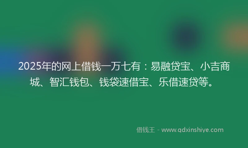 2025年的网上借钱一万七有：易融贷宝、小吉商城、智汇钱包、钱袋速借宝、乐借速贷等。