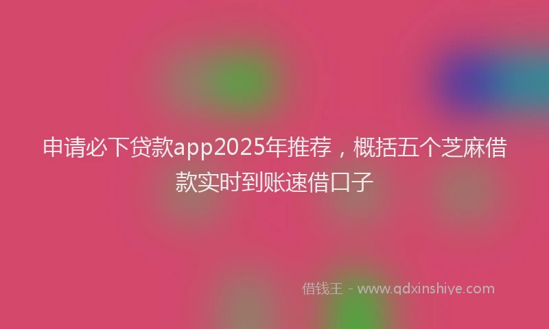 申请必下贷款app2025年推荐，概括五个芝麻借款实时到账速借口子